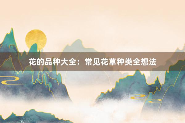 花的品种大全：常见花草种类全想法