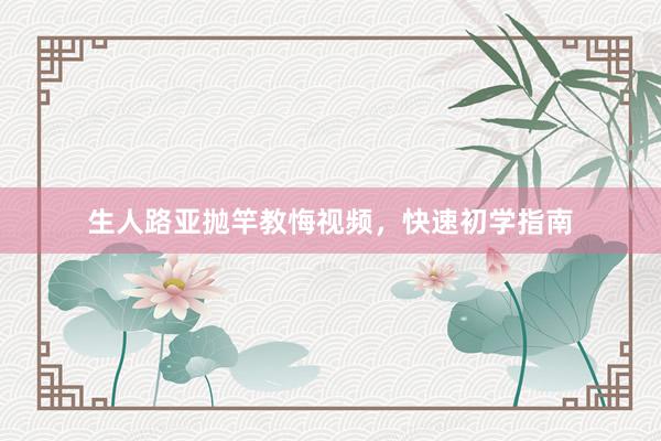 生人路亚抛竿教悔视频，快速初学指南