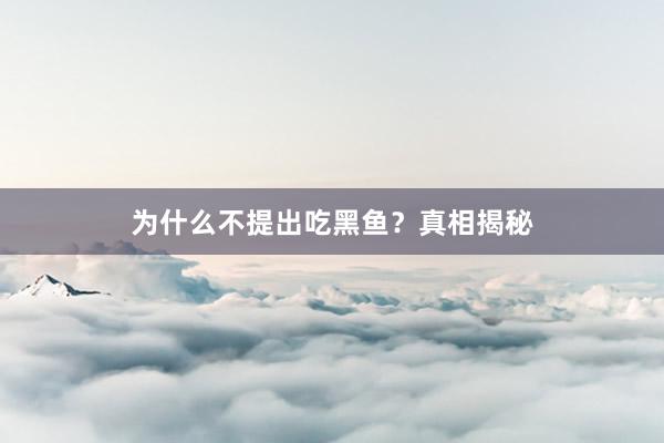 为什么不提出吃黑鱼？真相揭秘