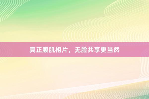 真正腹肌相片，无脸共享更当然
