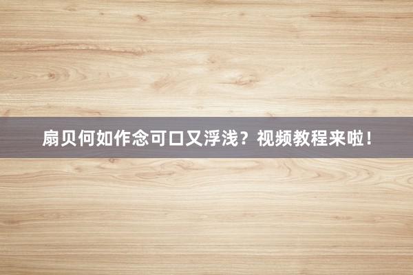 扇贝何如作念可口又浮浅?视频教程来啦!