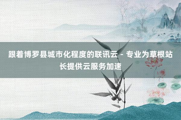 跟着博罗县城市化程度的联讯云 - 专业为草根站长提供云服务加速