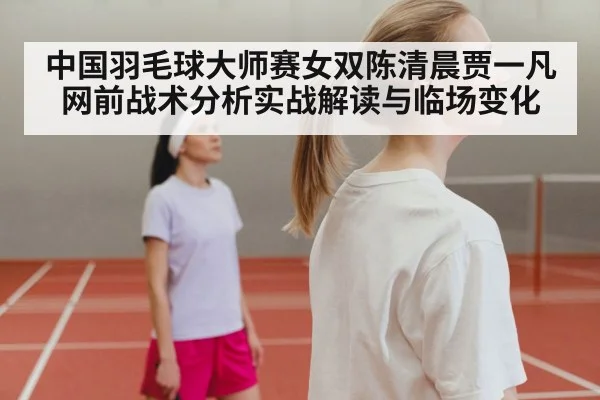 中国羽毛球大师赛女双陈清晨贾一凡网前战术分析实战解读与临场变化