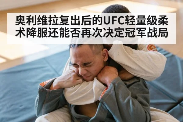 奥利维拉复出后的UFC轻量级柔术降服还能否再次决定冠军战局