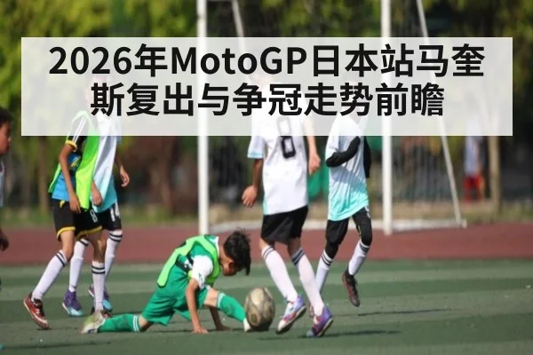 2026年MotoGP日本站马奎斯复出与争冠走势前瞻