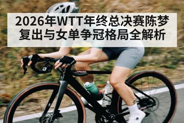 2026年WTT年终总决赛陈梦复出与女单争冠格局全解析