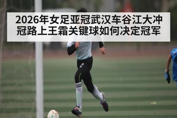 2026年女足亚冠武汉车谷江大冲冠路上王霜关键球如何决定冠军