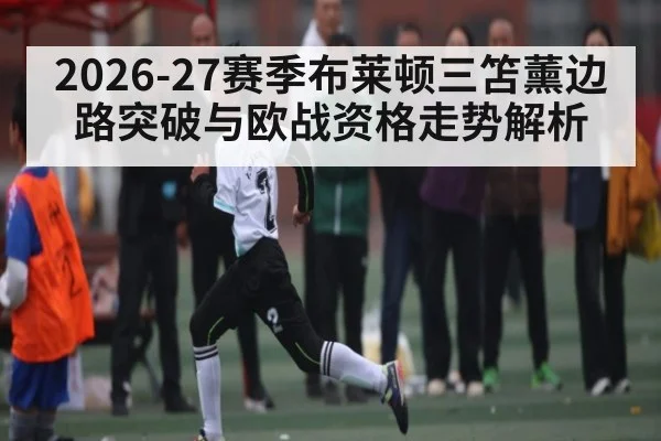 2026-27赛季布莱顿三笘薰边路突破与欧战资格走势解析