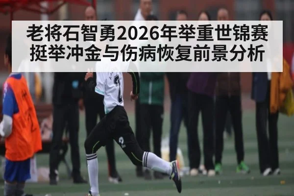 老将石智勇2026年举重世锦赛挺举冲金与伤病恢复前景分析
