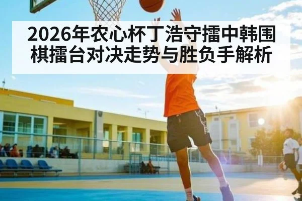 2026年农心杯丁浩守擂中韩围棋擂台对决走势与胜负手解析