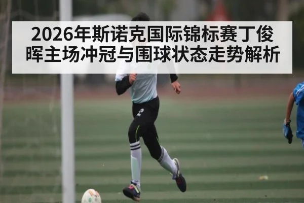 2026年斯诺克国际锦标赛丁俊晖主场冲冠与围球状态走势解析