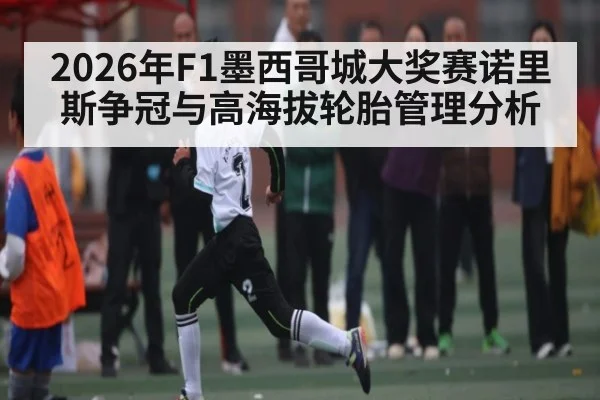 2026年F1墨西哥城大奖赛诺里斯争冠与高海拔轮胎管理分析
