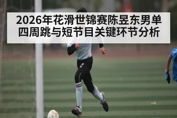 2026年花滑世锦赛陈昱东男单四周跳与短节目关键环节分析