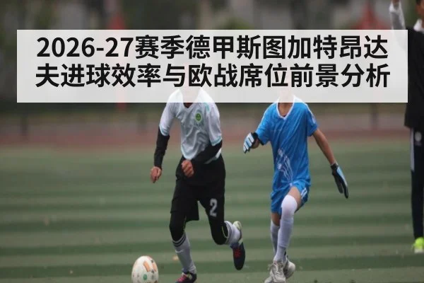 2026-27赛季德甲斯图加特昂达夫进球效率与欧战席位前景分析