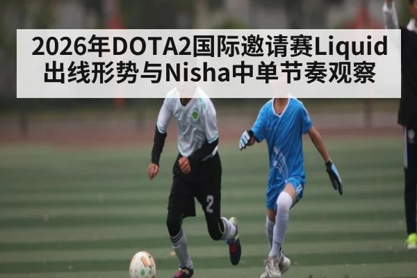 2026年DOTA2国际邀请赛Liquid出线形势与Nisha中单节奏观察