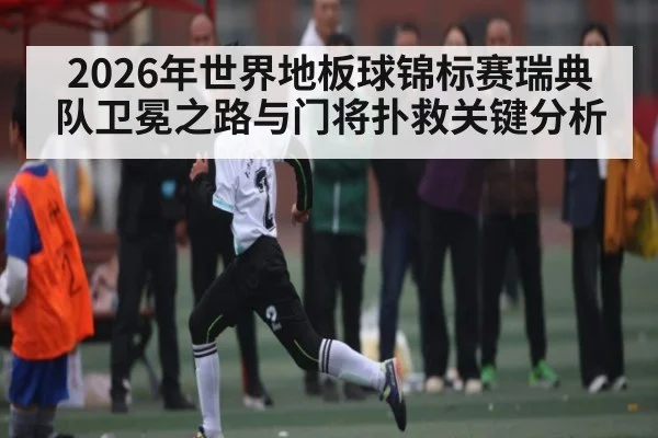 2026年世界地板球锦标赛瑞典队卫冕之路与门将扑救关键分析